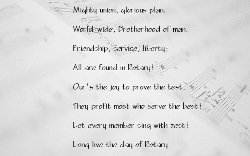 Mighty union, glorious plan.
World-wide, Brotherhood of man.
Friendship, service, liberty;
All are found in Rotary!
Our's the joy to prove the test,
They profit most who serve the best!
Let every member sing with zest!
Long live the day of Rotary
